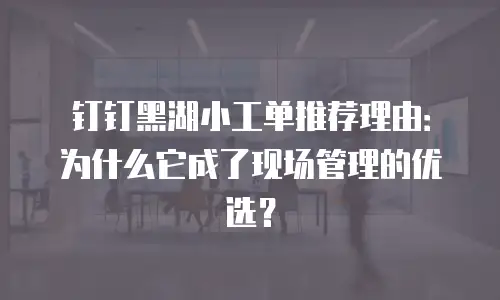 钉钉黑湖小工单推荐理由：为什么它成了现场管理的优选？