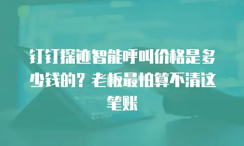 钉钉探迹智能呼叫价格是多少钱的？老板最怕算不清这笔账