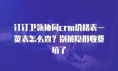 钉钉卫瓴协同crm价格表一览表怎么查？别被隐形收费坑了