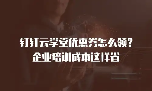 钉钉云学堂优惠券怎么领？企业培训成本这样省