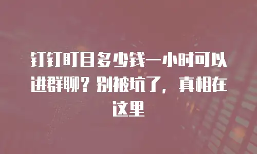 钉钉盯目多少钱一小时可以进群聊？别被坑了，真相在这里