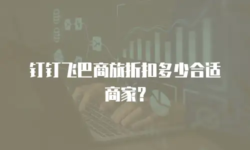 钉钉飞巴商旅折扣多少合适商家？