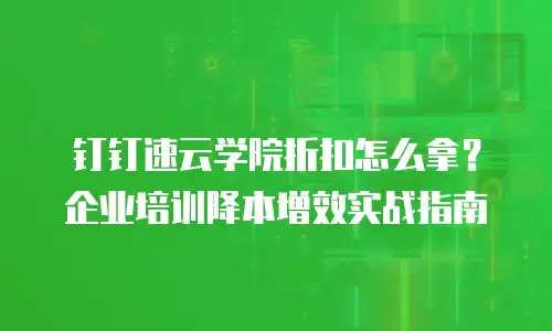 钉钉速云学院折扣怎么拿？企业培训降本增效实战指南