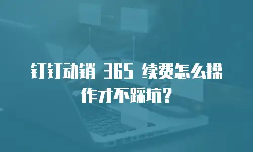 钉钉动销 365 续费怎么操作才不踩坑？