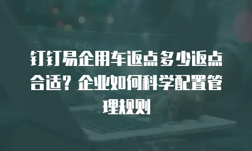 钉钉易企用车返点多少返点合适？企业如何科学配置管理规则