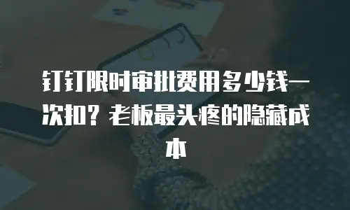 钉钉限时审批费用多少钱一次扣？老板最头疼的隐藏成本