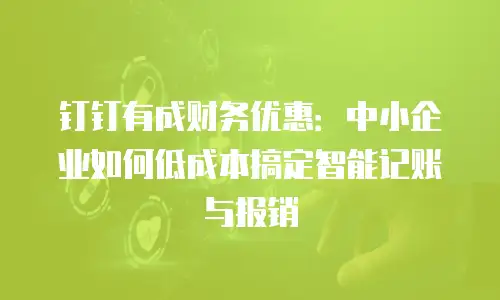 钉钉有成财务优惠：中小企业如何低成本搞定智能记账与报销