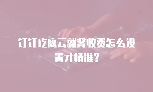 钉钉屹鹰云就餐收费怎么设置才精准？