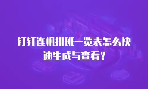 钉钉连帆排班一览表怎么快速生成与查看？