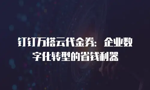 钉钉万搭云代金券：企业数字化转型的省钱利器
