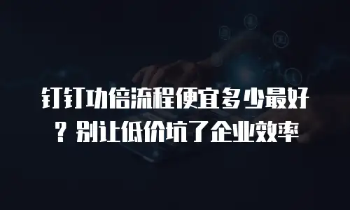 钉钉功倍流程便宜多少最好？别让低价坑了企业效率