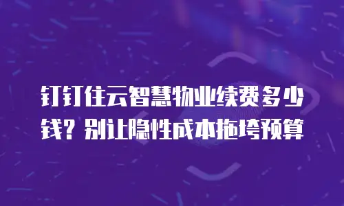 钉钉住云智慧物业续费多少钱？别让隐性成本拖垮预算