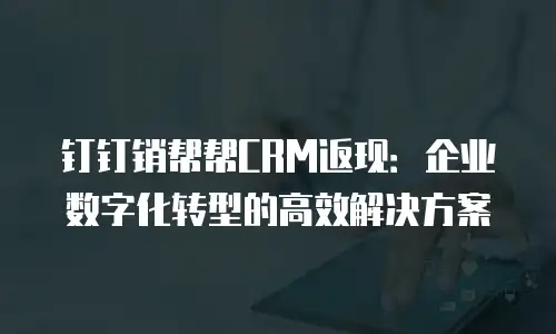 钉钉销帮帮CRM返现：企业数字化转型的高效解决方案