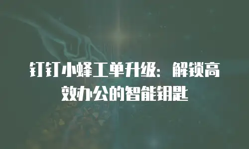 钉钉小蜂工单升级：解锁高效办公的智能钥匙