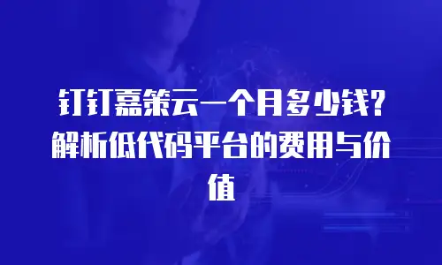 钉钉嘉策云一个月多少钱？解析低代码平台的费用与价值