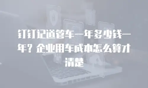 钉钉记道管车一年多少钱一年？企业用车成本怎么算才清楚