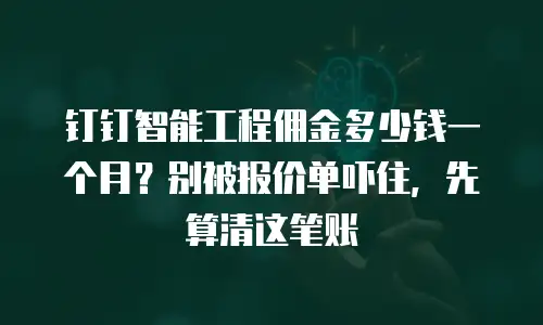 钉钉智能工程佣金多少钱一个月？别被报价单吓住，先算清这笔账