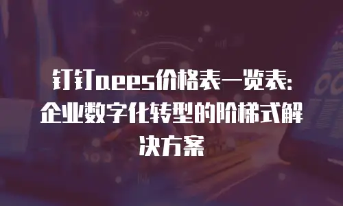 钉钉aees价格表一览表：企业数字化转型的阶梯式解决方案