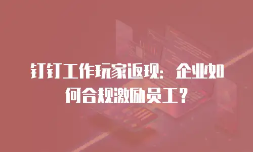 钉钉工作玩家返现：企业如何合规激励员工？