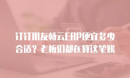 钉钉用友畅云ERP便宜多少合适？老板们都在算这笔账