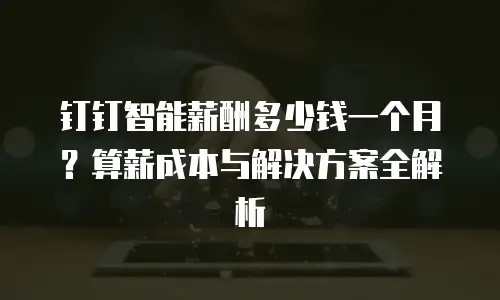 钉钉智能薪酬多少钱一个月？算薪成本与解决方案全解析