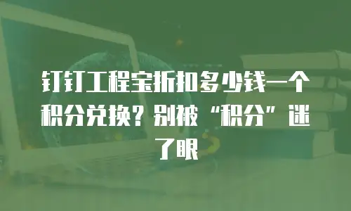 钉钉工程宝折扣多少钱一个积分兑换？别被&ldquo;积分&rdquo;迷了眼