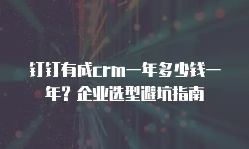 钉钉有成crm一年多少钱一年？企业选型避坑指南