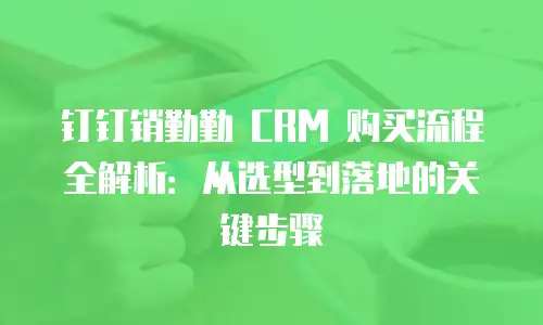 钉钉销勤勤 CRM 购买流程全解析：从选型到落地的关键步骤