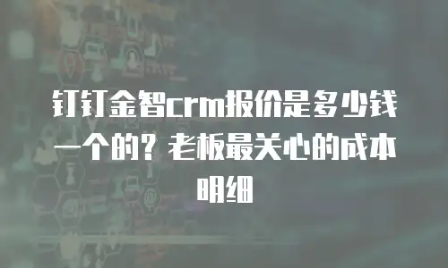 钉钉金智crm报价是多少钱一个的？老板最关心的成本明细