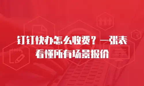 钉钉快办怎么收费？一张表看懂所有场景报价