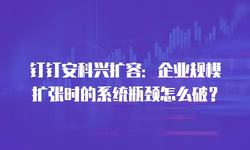 钉钉安科兴扩容：企业规模扩张时的系统瓶颈怎么破？
