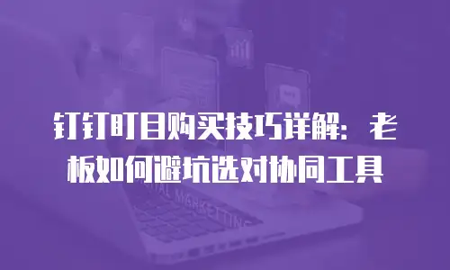 钉钉盯目购买技巧详解：老板如何避坑选对协同工具