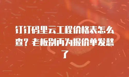 钉钉码里云工程价格表怎么查？老板别再为报价单发愁了