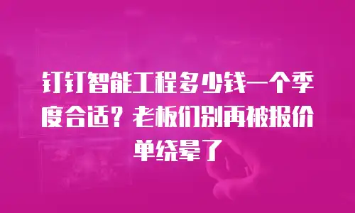 钉钉智能工程多少钱一个季度合适？老板们别再被报价单绕晕了