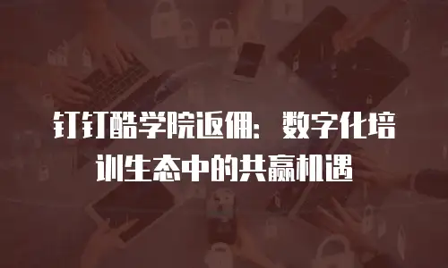 钉钉酷学院返佣：数字化培训生态中的共赢机遇