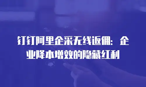 钉钉阿里企采无线返佣：企业降本增效的隐藏红利