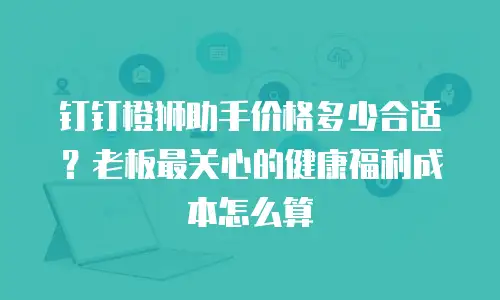 钉钉橙狮助手价格多少合适？老板最关心的健康福利成本怎么算