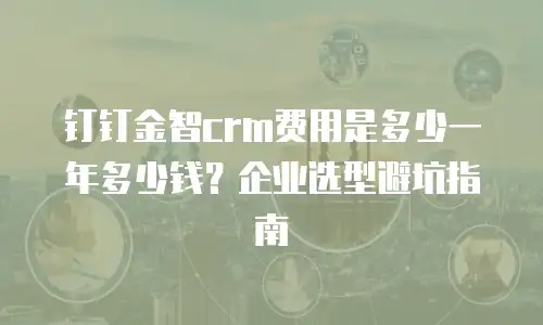 钉钉金智crm费用是多少一年多少钱？企业选型避坑指南