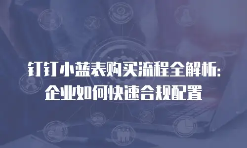 钉钉小蓝表购买流程全解析：企业如何快速合规配置