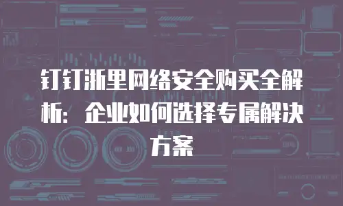 钉钉浙里网络安全购买全解析：企业如何选择专属解决方案