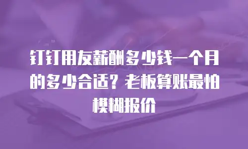 钉钉用友薪酬多少钱一个月的多少合适？老板算账最怕模糊报价