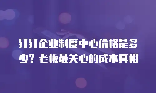 钉钉企业制度中心价格是多少？老板最关心的成本真相