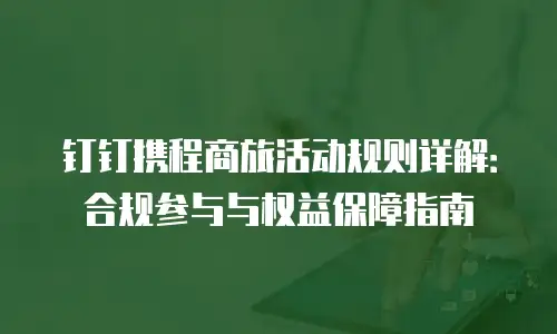 钉钉携程商旅活动规则详解：合规参与与权益保障指南