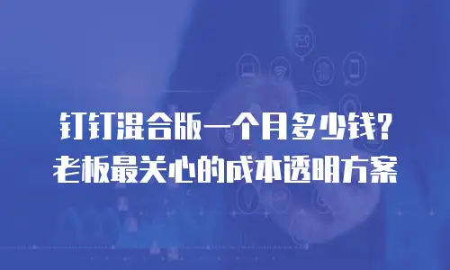 钉钉混合版一个月多少钱？老板最关心的成本透明方案