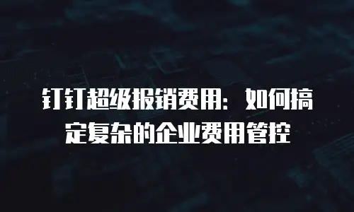 钉钉超级报销费用：如何搞定复杂的企业费用管控