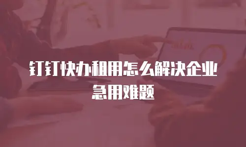 钉钉快办租用怎么解决企业急用难题