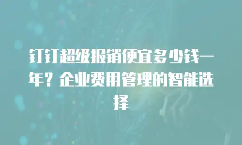 钉钉超级报销便宜多少钱一年？企业费用管理的智能选择