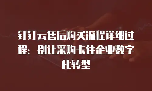 钉钉云售后购买流程详细过程：别让采购卡住企业数字化转型