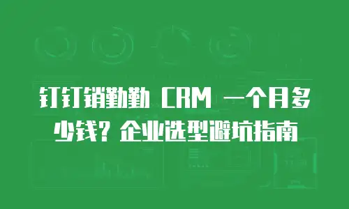 钉钉销勤勤 CRM 一个月多少钱？企业选型避坑指南