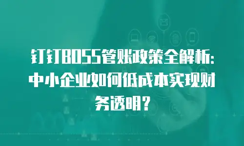 钉钉BOSS管账政策全解析：中小企业如何低成本实现财务透明？